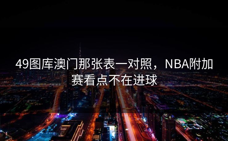 49图库澳门那张表一对照，NBA附加赛看点不在进球