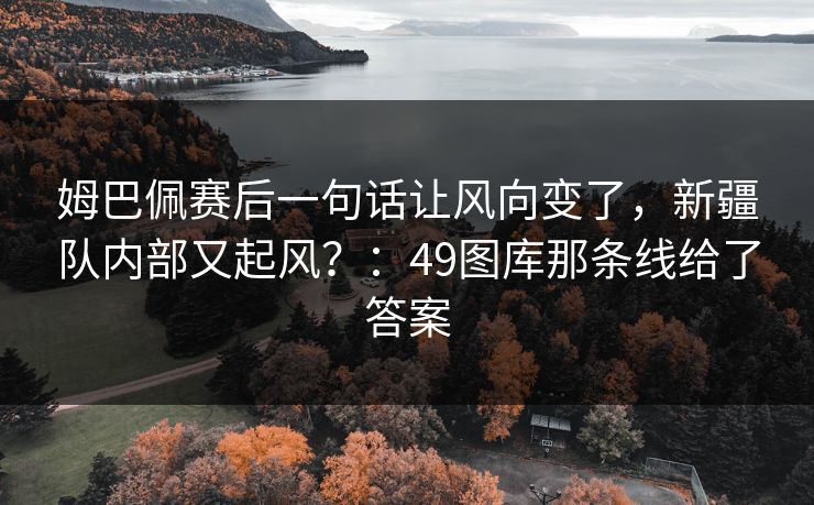 姆巴佩赛后一句话让风向变了,新疆队内部又起风?:49图库那条线给了答案 姆巴佩赛后一句话让风向变了,新疆队内部又起风?:49图库那条线给了答案