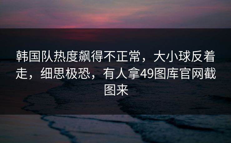 韩国队热度飙得不正常，大小球反着走，细思极恐，有人拿49图库官网截图来