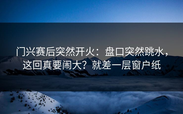 门兴赛后突然开火:盘口突然跳水,这回真要闹大?就差一层窗户纸 门兴赛后突然开火:盘口突然跳水,这回真要闹大?就差一层窗户纸