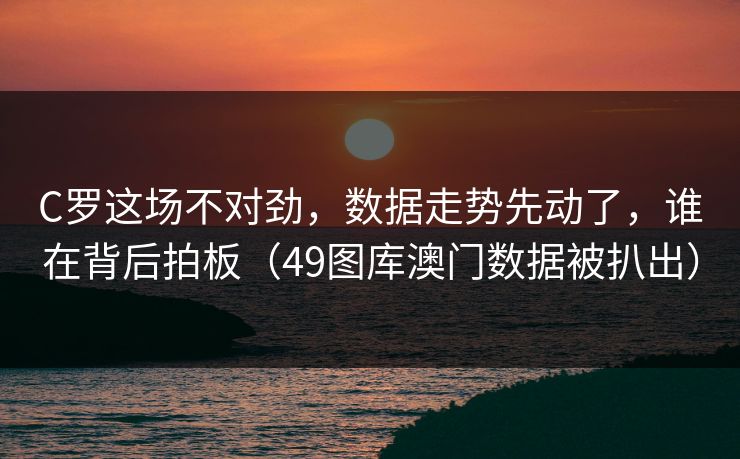 C罗这场不对劲,数据走势先动了,谁在背后拍板(49图库澳门数据被扒出) C罗这场不对劲,数据走势先动了,谁在背后拍板(49图库澳门数据被扒出)
