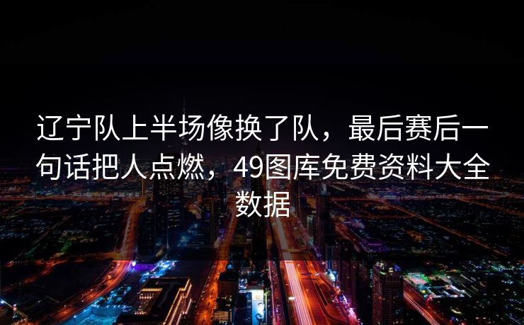 辽宁队上半场像换了队,最后赛后一句话把人点燃,49图库免费资料大全数据 辽宁队上半场像换了队,最后赛后一句话把人点燃,49图库免费资料大全数据